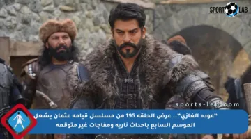 “عودة الغازي”.. عرض الحلقة 195 من مسلسل قيامة عثمان يشعل الموسم السابع بأحداث نارية ومفاجآت غير متوقعة